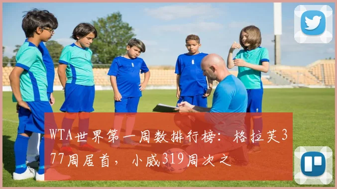 WTA世界第一周数排行榜：格拉芙377周居首，小威319周次之