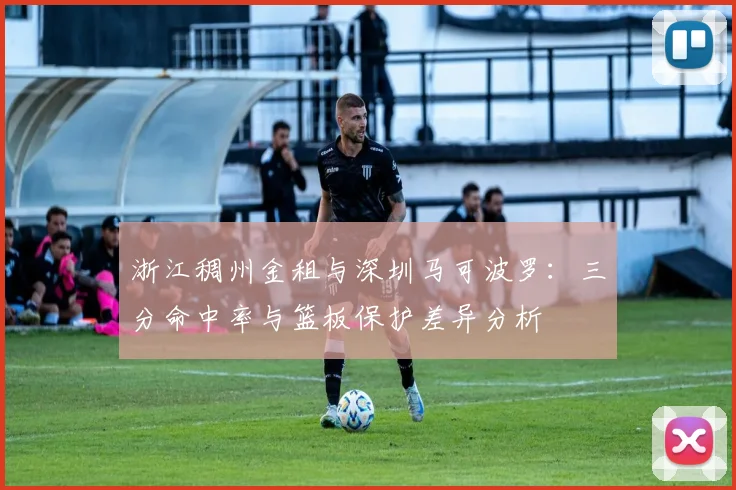 浙江稠州金租与深圳马可波罗：三分命中率与篮板保护差异分析