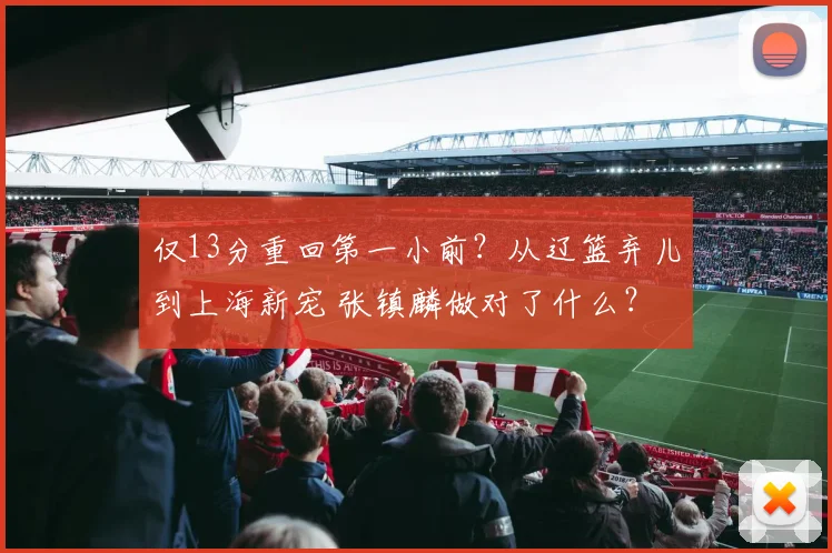 仅13分重回第一小前？从辽篮弃儿到上海新宠 张镇麟做对了什么？