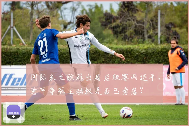 国际米兰欧冠出局后联赛两连平，意甲争冠主动权是否已旁落？